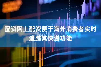 配资网上配资便于海外消费者实时追踪其快递功能