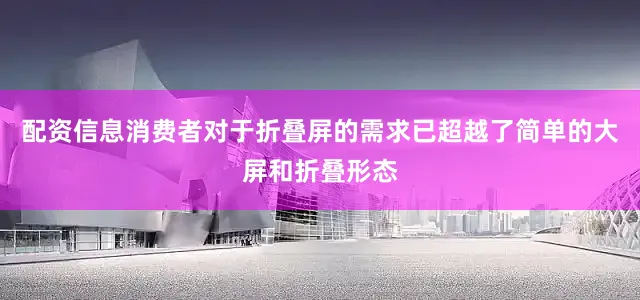 配资信息消费者对于折叠屏的需求已超越了简单的大屏和折叠形态