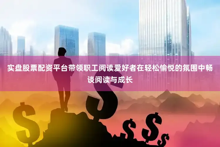 实盘股票配资平台带领职工阅读爱好者在轻松愉悦的氛围中畅谈阅读与成长