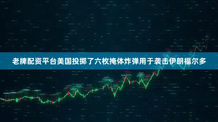 老牌配资平台美国投掷了六枚掩体炸弹用于袭击伊朗福尔多