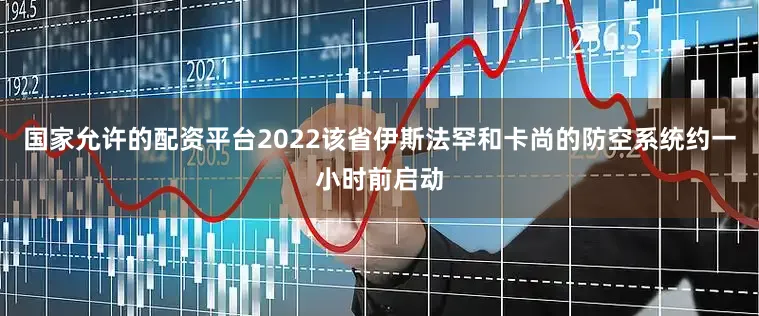 国家允许的配资平台2022该省伊斯法罕和卡尚的防空系统约一小时前启动