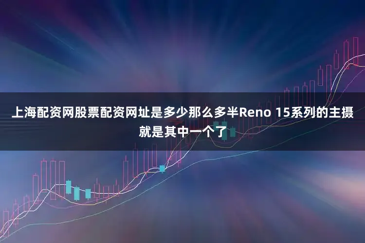 上海配资网股票配资网址是多少那么多半Reno 15系列的主摄就是其中一个了