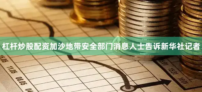 杠杆炒股配资加沙地带安全部门消息人士告诉新华社记者