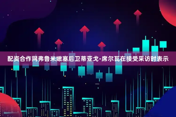 配资合作网弗鲁米嫩塞后卫蒂亚戈-席尔瓦在接受采访时表示