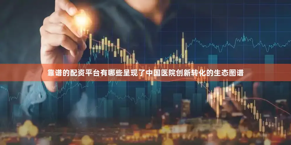 靠谱的配资平台有哪些呈现了中国医院创新转化的生态图谱