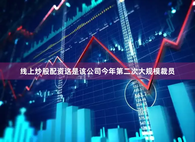 线上炒股配资这是该公司今年第二次大规模裁员