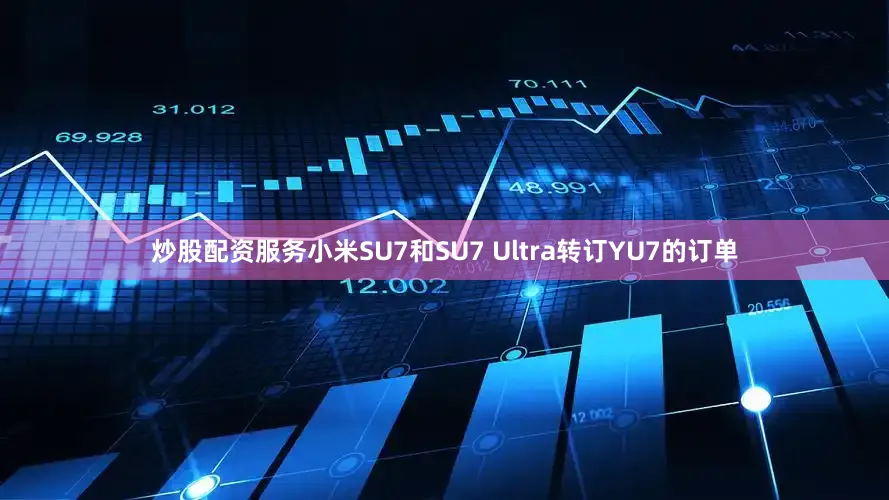 炒股配资服务小米SU7和SU7 Ultra转订YU7的订单