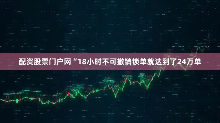 配资股票门户网“18小时不可撤销锁单就达到了24万单