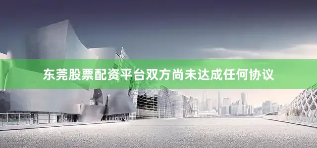 东莞股票配资平台双方尚未达成任何协议