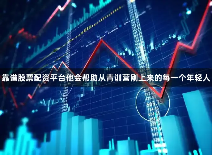 靠谱股票配资平台他会帮助从青训营刚上来的每一个年轻人