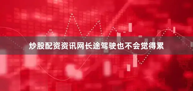 炒股配资资讯网长途驾驶也不会觉得累
