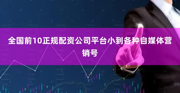 全国前10正规配资公司平台小到各种自媒体营销号