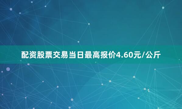配资股票交易当日最高报价4.60元/公斤