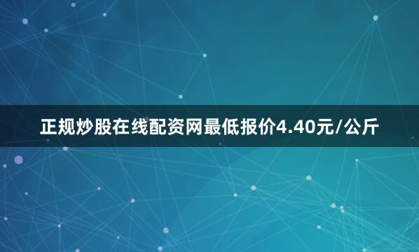 正规炒股在线配资网最低报价4.40元/公斤
