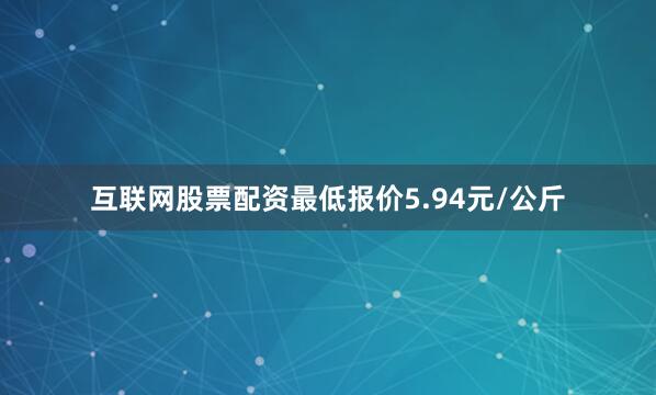 互联网股票配资最低报价5.94元/公斤