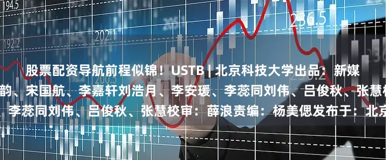 股票配资导航前程似锦！USTB | 北京科技大学出品：新媒体中心来源：学工部编辑：金晨韵、宋国航、李嘉轩刘浩月、李安瑗、李蕊同刘伟、吕俊秋、张慧校审：薛浪责编：杨美偲发布于：北京市