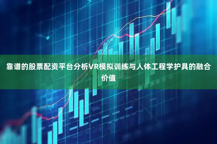 靠谱的股票配资平台分析VR模拟训练与人体工程学护具的融合价值