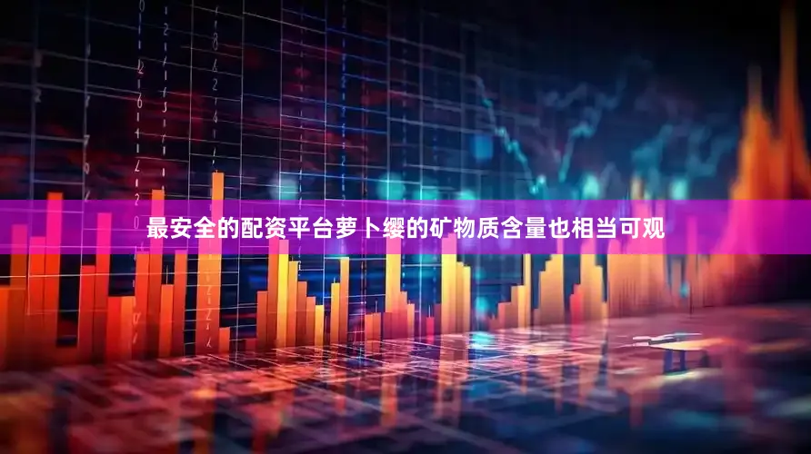 最安全的配资平台萝卜缨的矿物质含量也相当可观