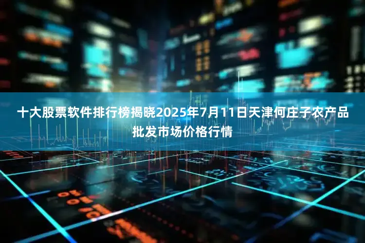 十大股票软件排行榜揭晓2025年7月11日天津何庄子农产品批发市场价格行情