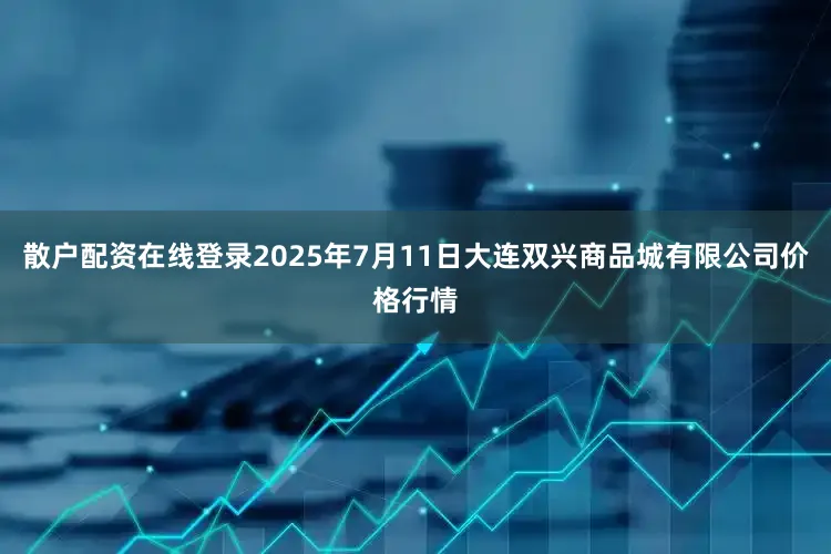 散户配资在线登录2025年7月11日大连双兴商品城有限公司价格行情