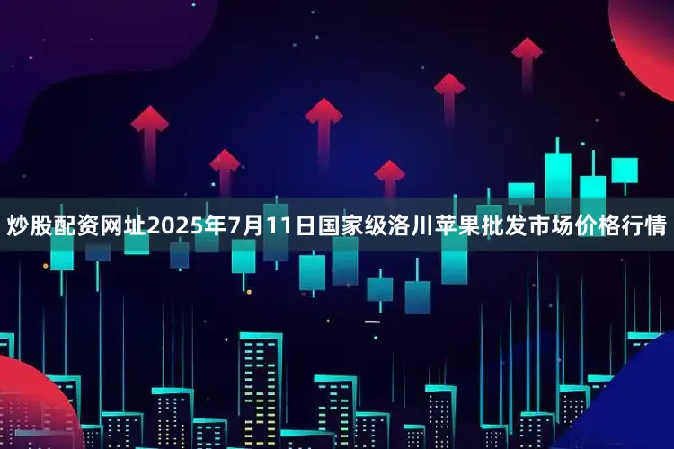 炒股配资网址2025年7月11日国家级洛川苹果批发市场价格行情