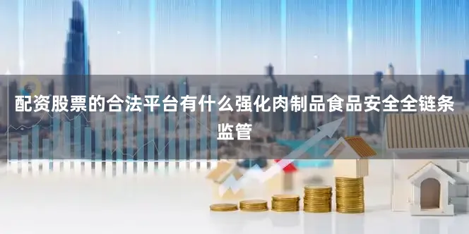 配资股票的合法平台有什么强化肉制品食品安全全链条监管