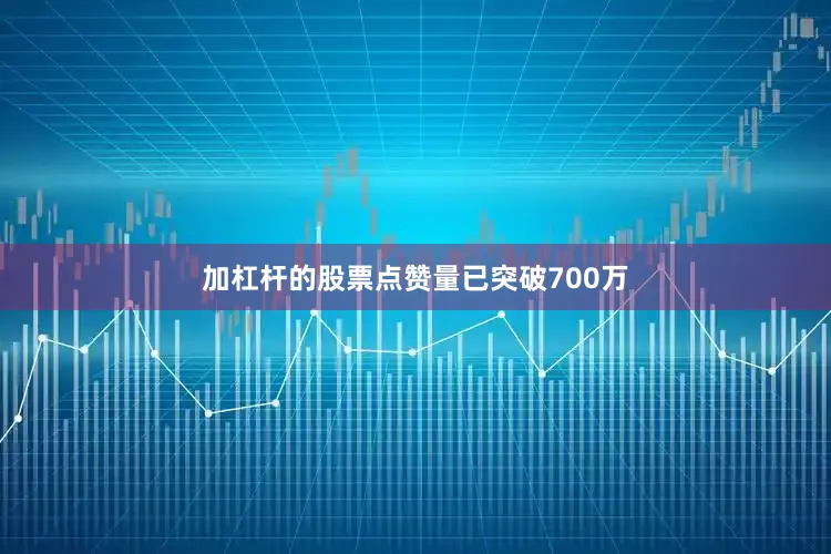 加杠杆的股票点赞量已突破700万