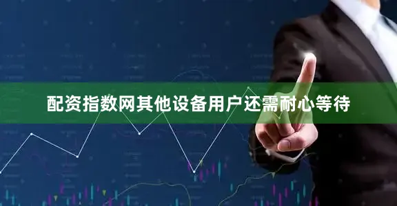 配资指数网其他设备用户还需耐心等待