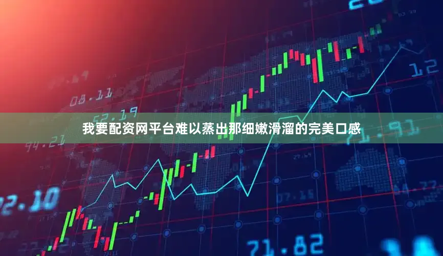 我要配资网平台难以蒸出那细嫩滑溜的完美口感