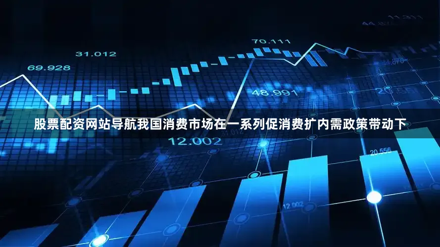 股票配资网站导航我国消费市场在一系列促消费扩内需政策带动下