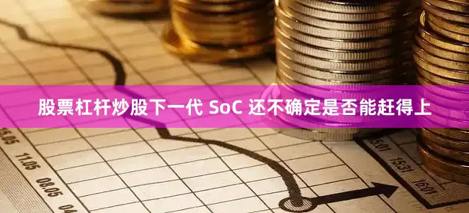 股票杠杆炒股下一代 SoC 还不确定是否能赶得上