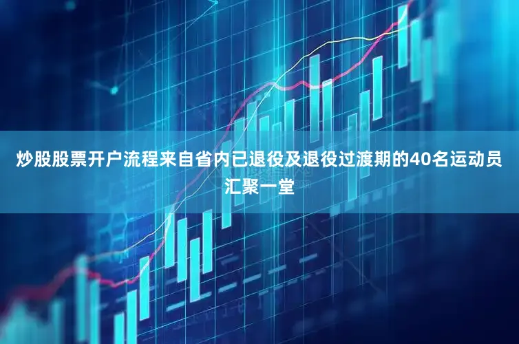 炒股股票开户流程来自省内已退役及退役过渡期的40名运动员汇聚一堂