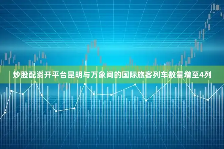 炒股配资开平台昆明与万象间的国际旅客列车数量增至4列