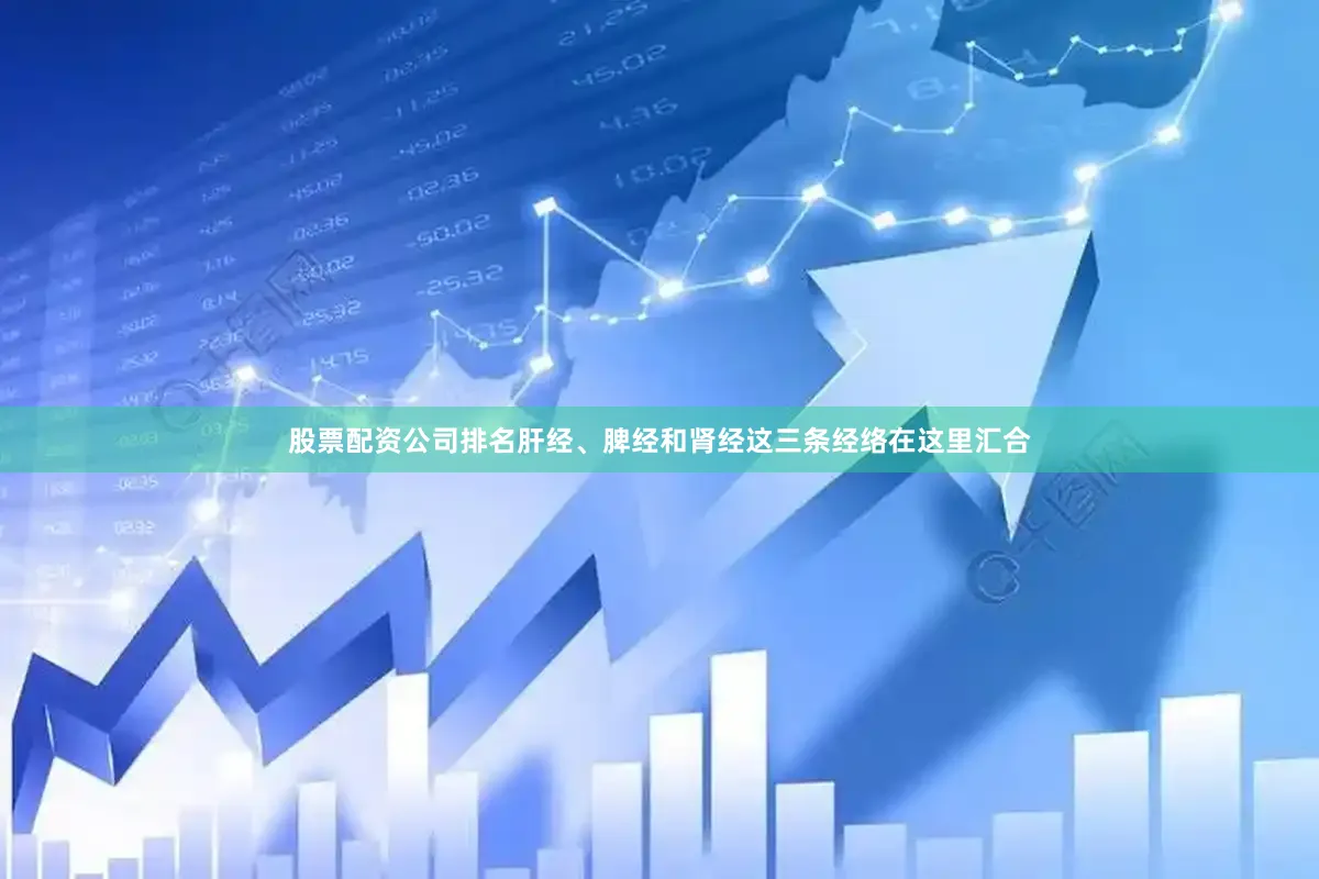 股票配资公司排名肝经、脾经和肾经这三条经络在这里汇合