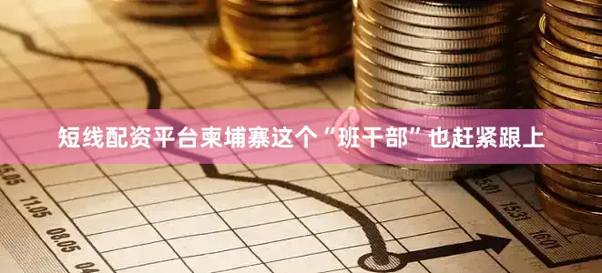 短线配资平台柬埔寨这个“班干部”也赶紧跟上
