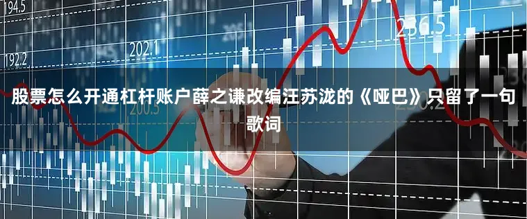 股票怎么开通杠杆账户薛之谦改编汪苏泷的《哑巴》只留了一句歌词