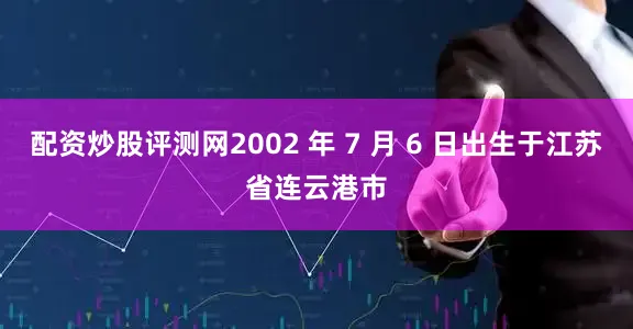 配资炒股评测网2002 年 7 月 6 日出生于江苏省连云港市
