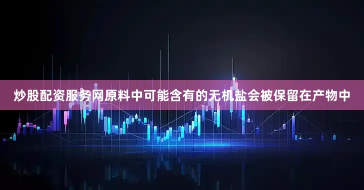 炒股配资服务网原料中可能含有的无机盐会被保留在产物中