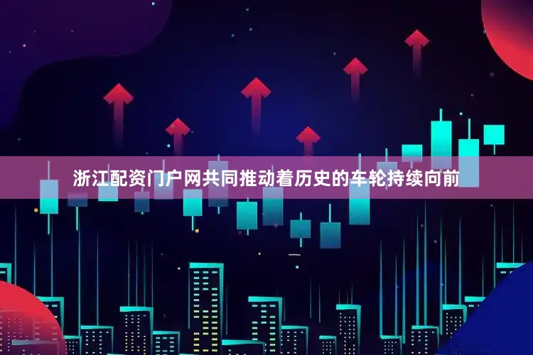 浙江配资门户网共同推动着历史的车轮持续向前