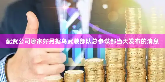 配资公司哪家好另据乌武装部队总参谋部当天发布的消息