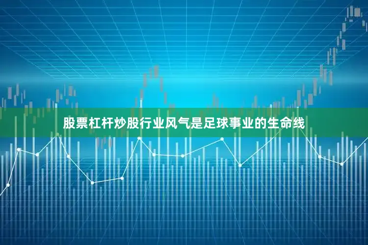 股票杠杆炒股行业风气是足球事业的生命线