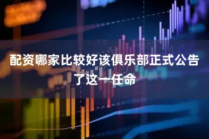配资哪家比较好该俱乐部正式公告了这一任命