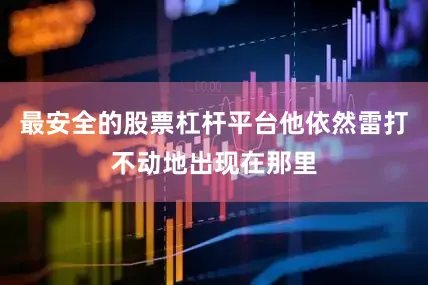 最安全的股票杠杆平台他依然雷打不动地出现在那里
