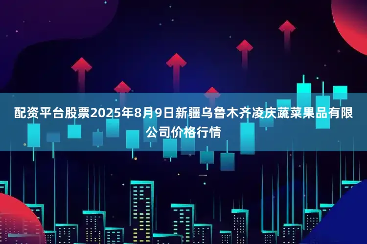 配资平台股票2025年8月9日新疆乌鲁木齐凌庆蔬菜果品有限公司价格行情