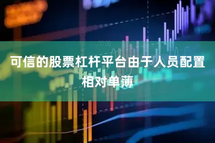 可信的股票杠杆平台由于人员配置相对单薄