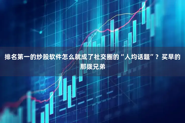 排名第一的炒股软件怎么就成了社交圈的“人均话题”？买早的那拨兄弟