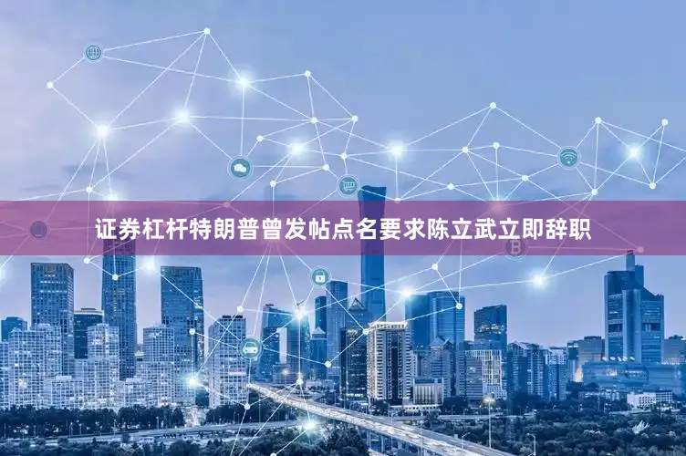 证券杠杆特朗普曾发帖点名要求陈立武立即辞职