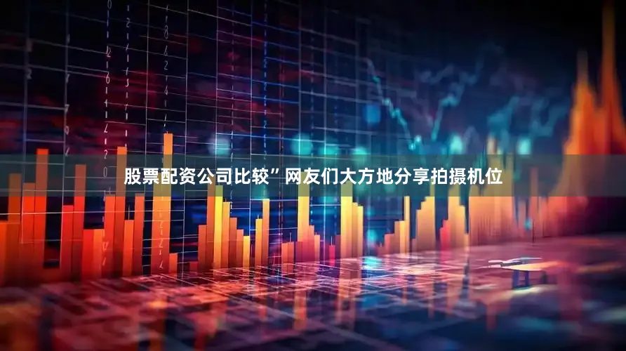 股票配资公司比较”网友们大方地分享拍摄机位