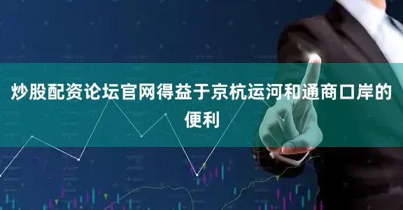 炒股配资论坛官网得益于京杭运河和通商口岸的便利