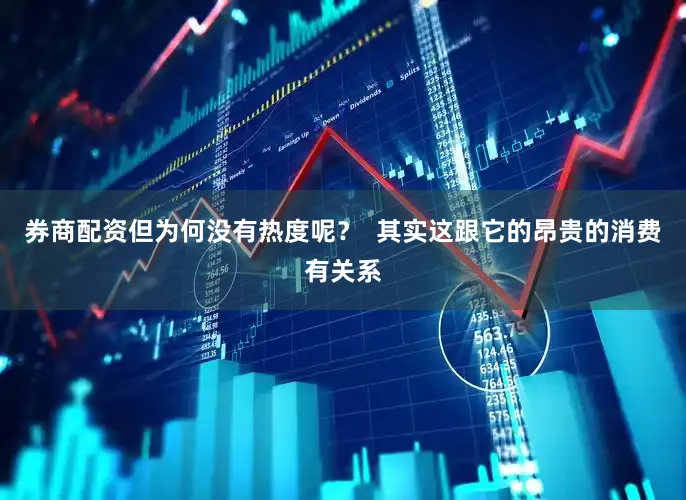 券商配资但为何没有热度呢？  其实这跟它的昂贵的消费有关系